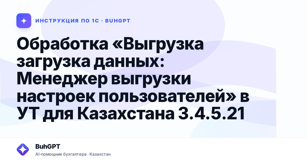 Обработка «Выгрузка загрузка данных: Менеджер выгрузки настроек пользователей» в УТ для Казахстана 3.4.5.21