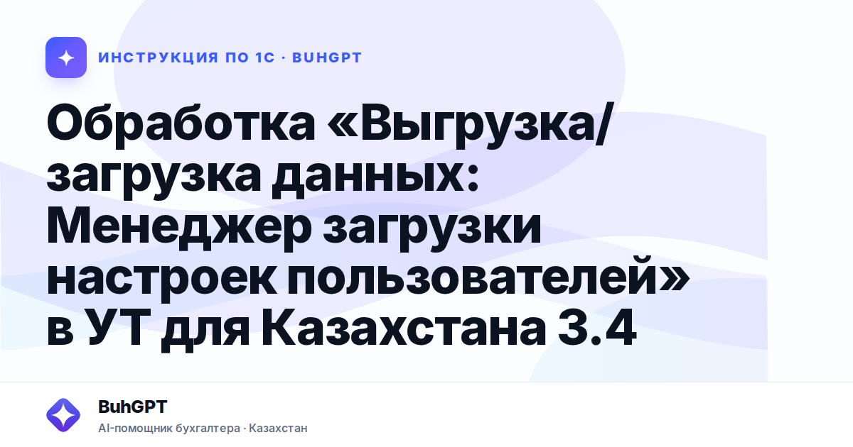 Обработка «Выгрузка/загрузка данных: Менеджер загрузки настроек пользователей» в УТ для Казахстана 3.4