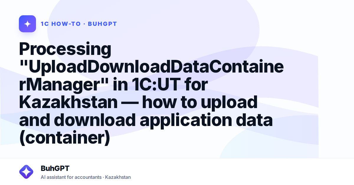 Processing "UploadDownloadDataContainerManager" in 1C:UT for Kazakhstan — how to upload and download application data (container)