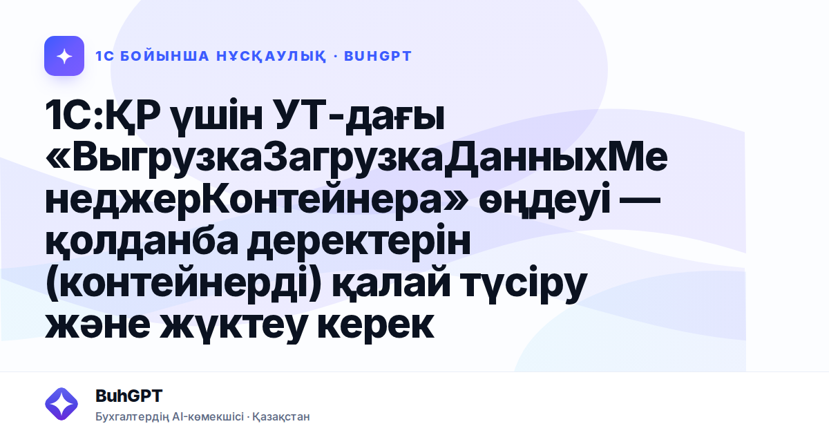 1С:ҚР үшін УТ-дағы «ВыгрузкаЗагрузкаДанныхМенеджерКонтейнера» өңдеуі — қолданба деректерін (контейнерді) қалай түсіру және жүктеу керек