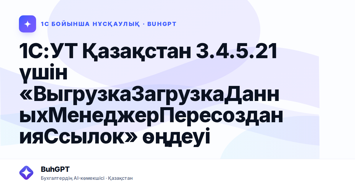 1С:УТ Қазақстан 3.4.5.21 үшін «ВыгрузкаЗагрузкаДанныхМенеджерПересозданияСсылок» өңдеуі