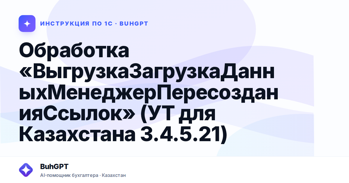 Обработка «ВыгрузкаЗагрузкаДанныхМенеджерПересозданияСсылок» (УТ для Казахстана 3.4.5.21)
