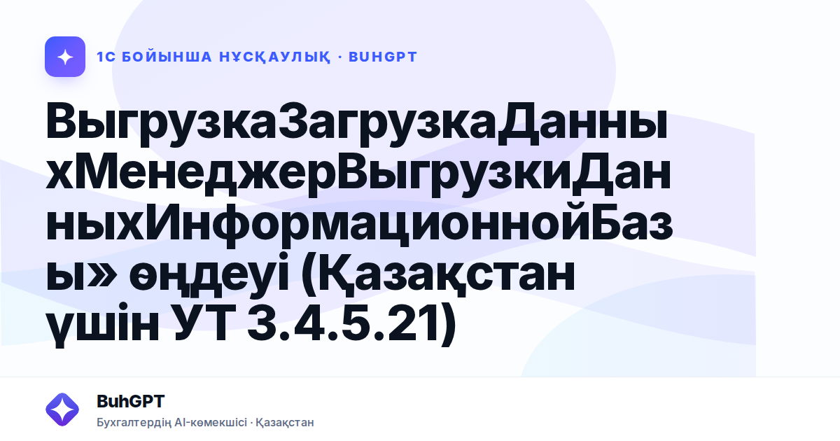 ВыгрузкаЗагрузкаДанныхМенеджерВыгрузкиДанныхИнформационнойБазы» өңдеуі (Қазақстан үшін УТ 3.4.5.21)