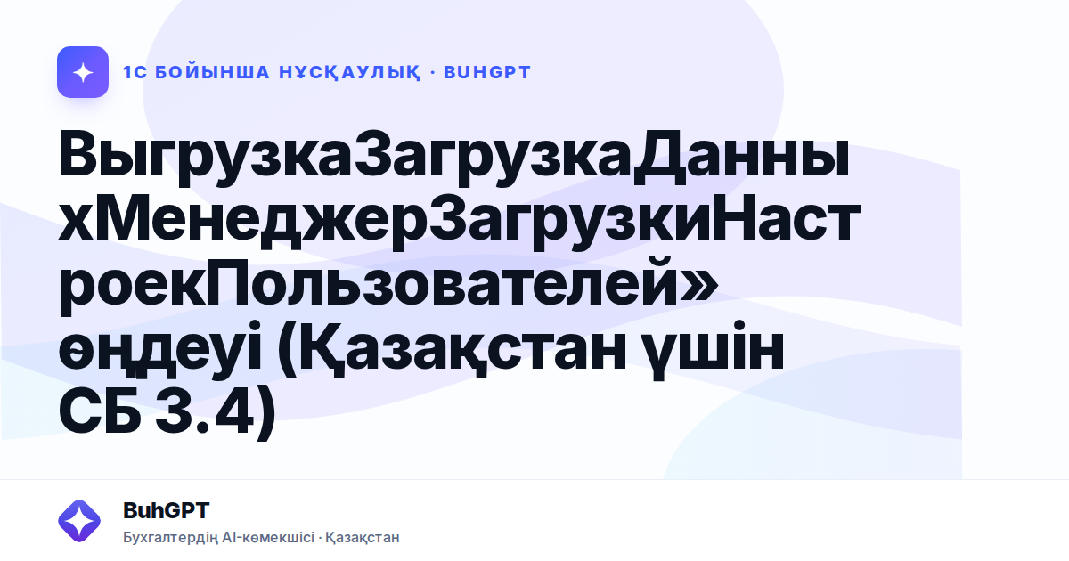ВыгрузкаЗагрузкаДанныхМенеджерЗагрузкиНастроекПользователей» өңдеуі (Қазақстан үшін СБ 3.4)