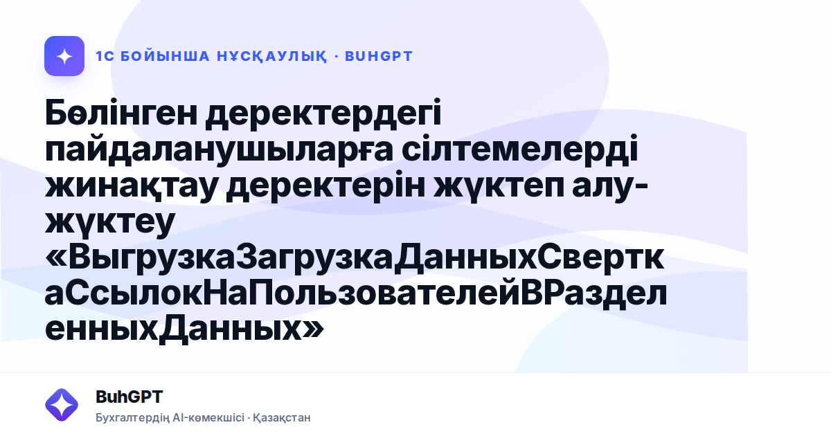 Бөлінген деректердегі пайдаланушыларға сілтемелерді жинақтау деректерін жүктеп алу-жүктеу «ВыгрузкаЗагрузкаДанныхСверткаСсылокНаПользователейВРазделенныхДанных» өңдеуі Қазақстанға арналған САЖ 3.4-те