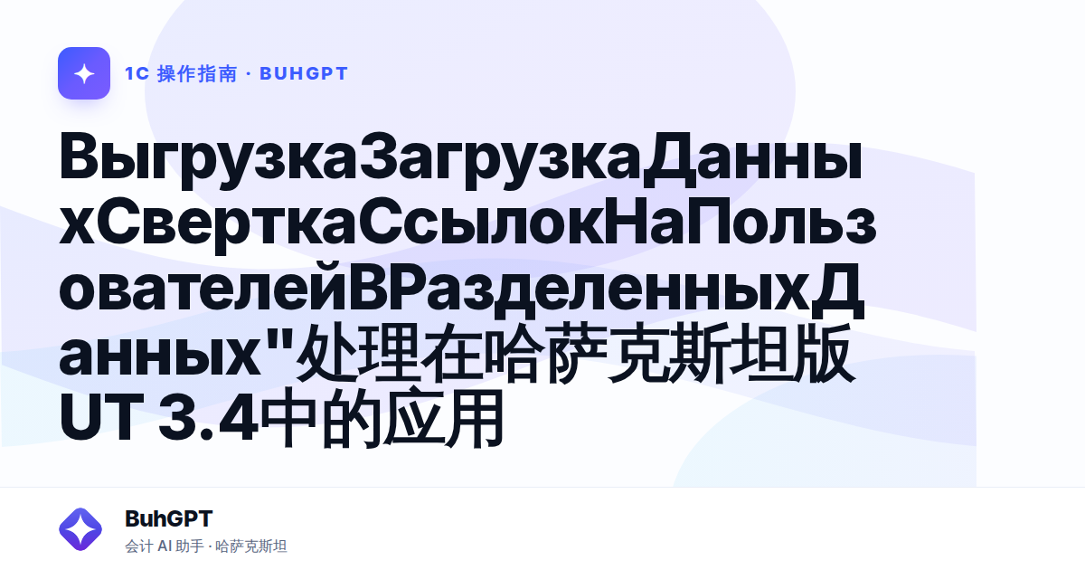 ВыгрузкаЗагрузкаДанныхСверткаСсылокНаПользователейВРазделенныхДанных"处理在哈萨克斯坦版UT 3.4中的应用