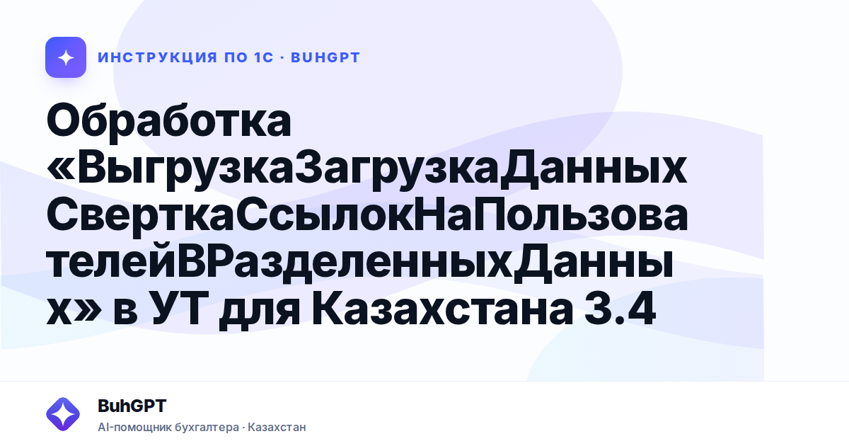 Обработка «ВыгрузкаЗагрузкаДанныхСверткаСсылокНаПользователейВРазделенныхДанных» в УТ для Казахстана 3.4