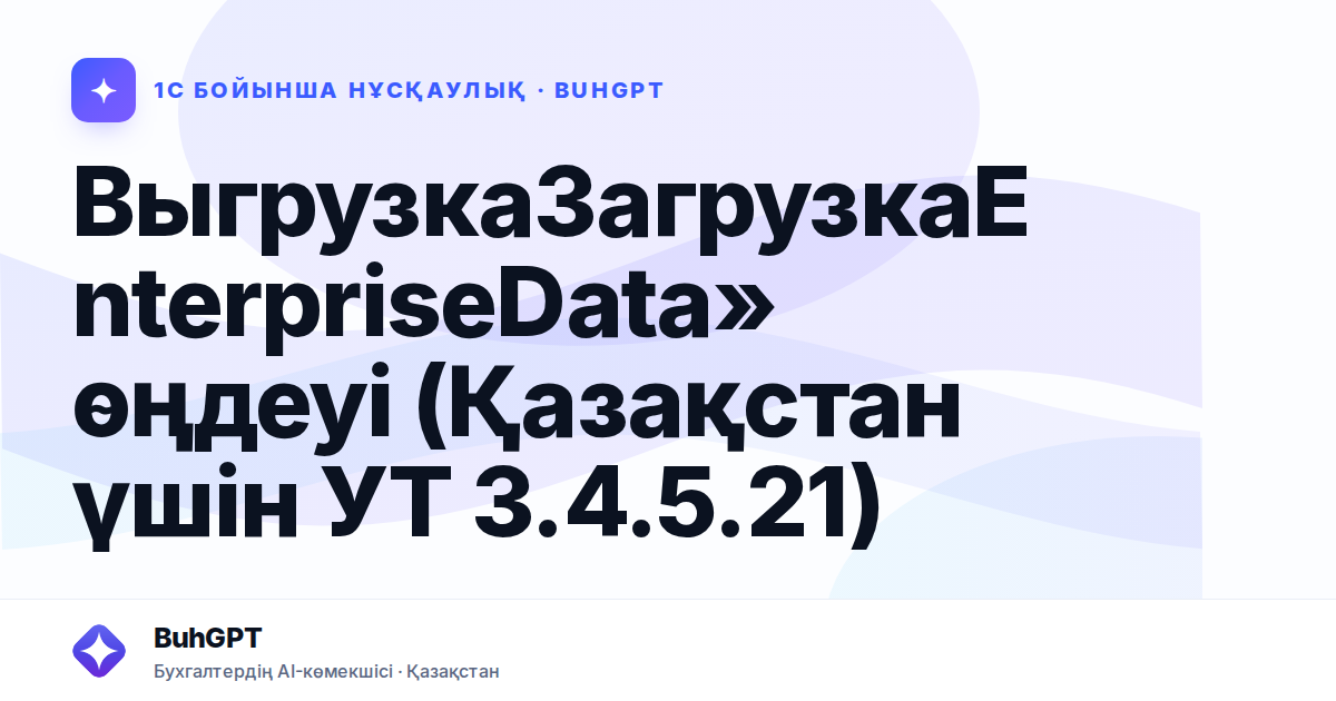 ВыгрузкаЗагрузкаEnterpriseData» өңдеуі (Қазақстан үшін УТ 3.4.5.21)