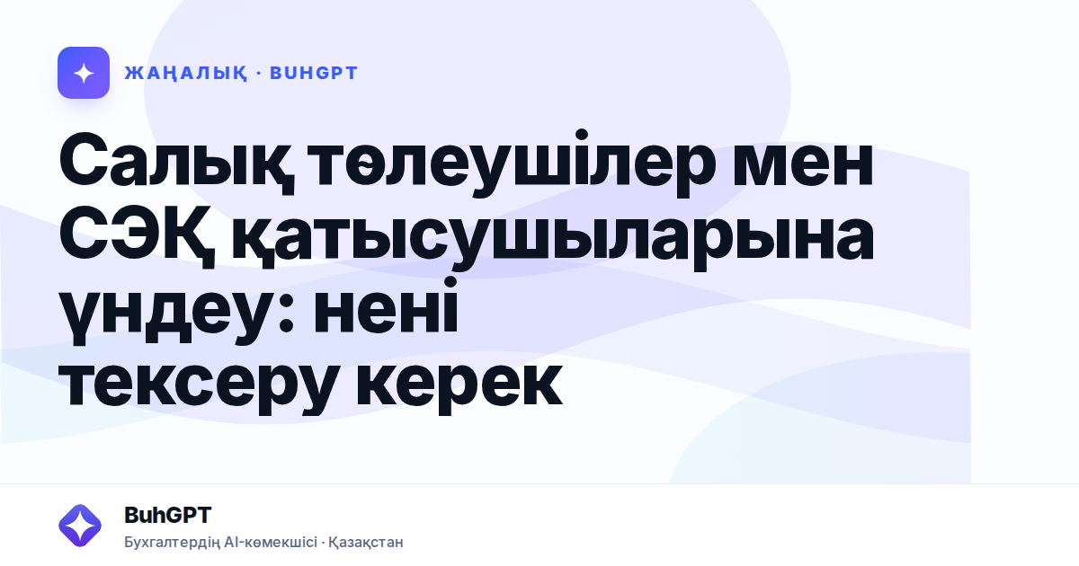 Салық төлеушілер мен СЭҚ қатысушыларына үндеу: нені тексеру керек