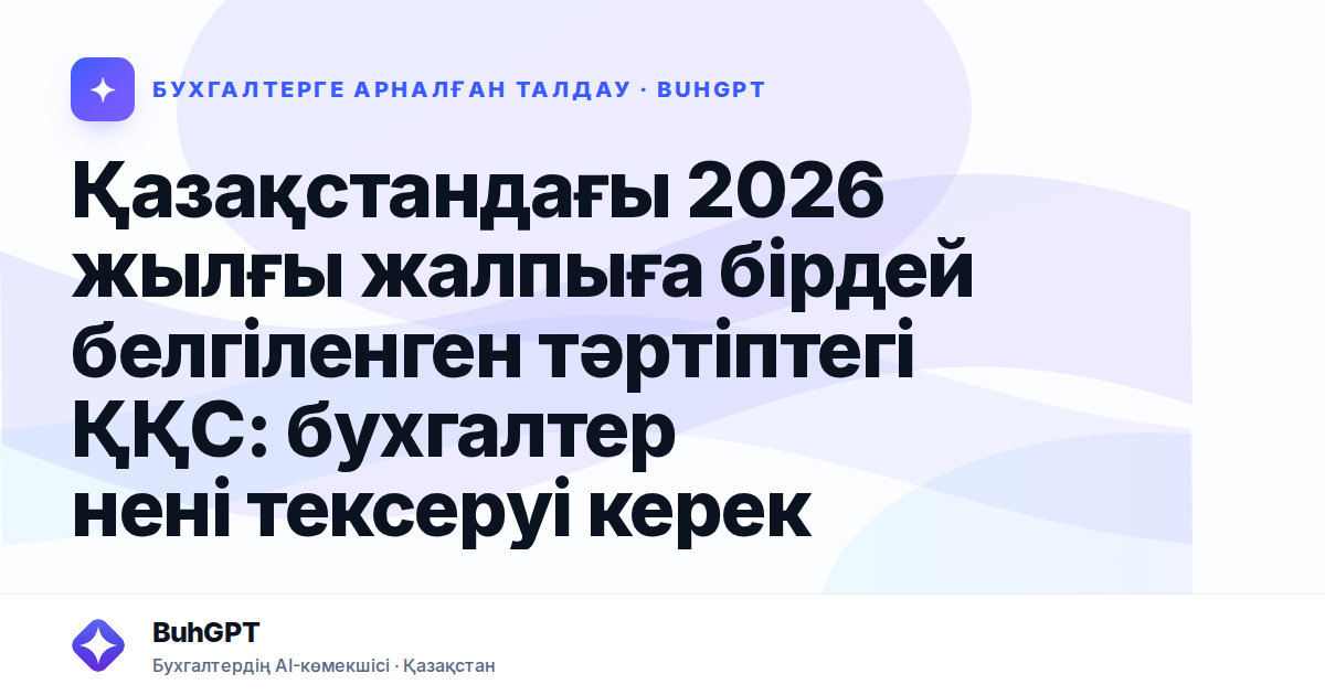 Қазақстандағы 2026 жылғы жалпыға бірдей белгіленген тәртіптегі ҚҚС: бухгалтер нені тексеруі керек