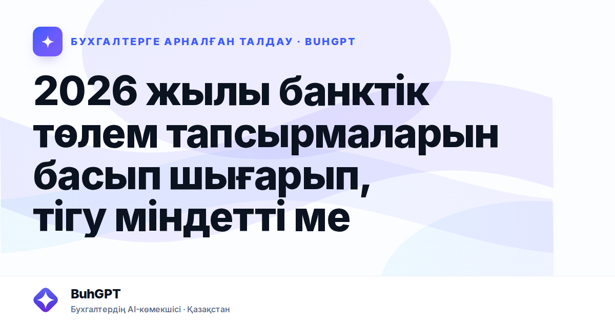 2026 жылы банктік төлем тапсырмаларын басып шығарып, тігу міндетті ме