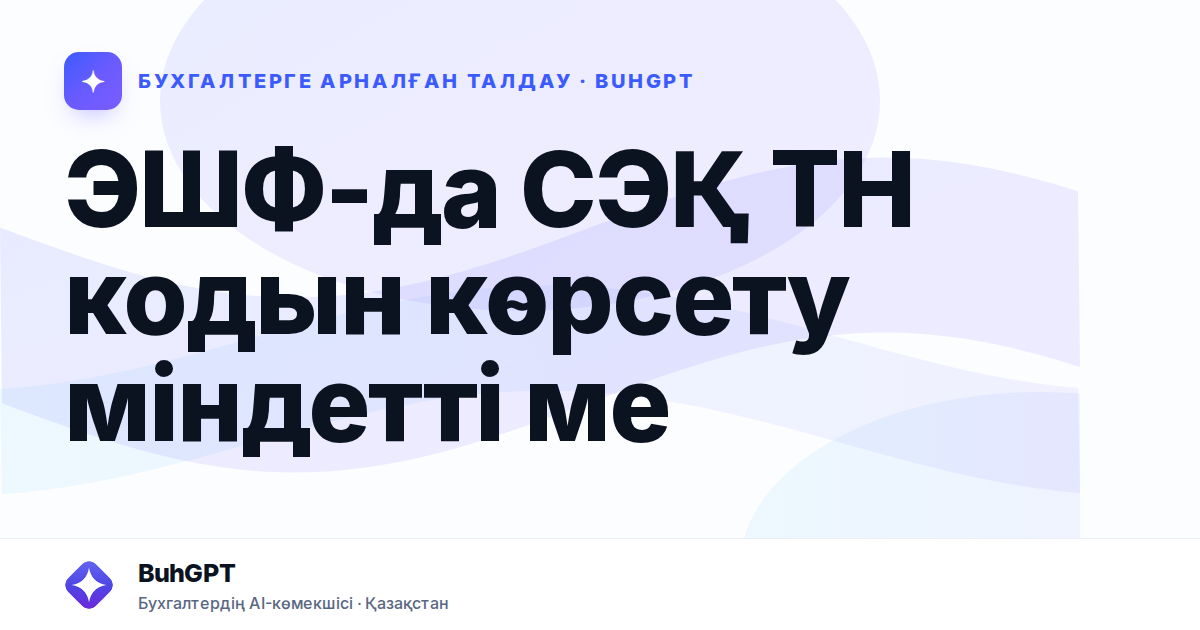 ЭШФ-да СЭҚ ТН кодын көрсету міндетті ме
