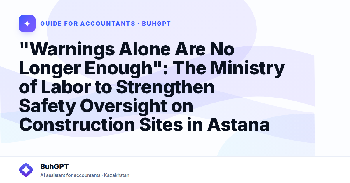 "Warnings Alone Are No Longer Enough": The Ministry of Labor to Strengthen Safety Oversight on Construction Sites in Astana
