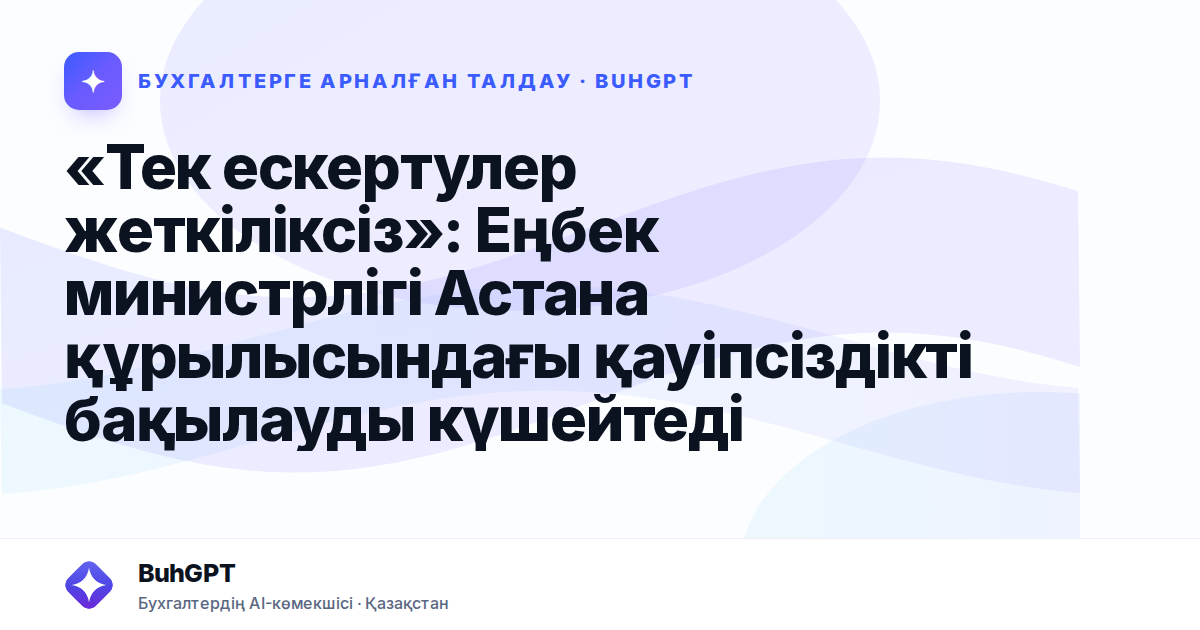«Тек ескертулер жеткіліксіз»: Еңбек министрлігі Астана құрылысындағы қауіпсіздікті бақылауды күшейтеді