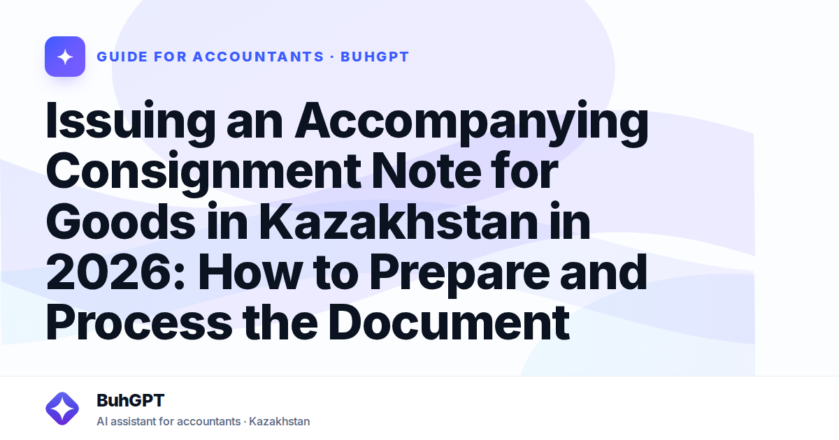 Issuing an Accompanying Consignment Note for Goods in Kazakhstan in 2026: How to Prepare and Process the Document