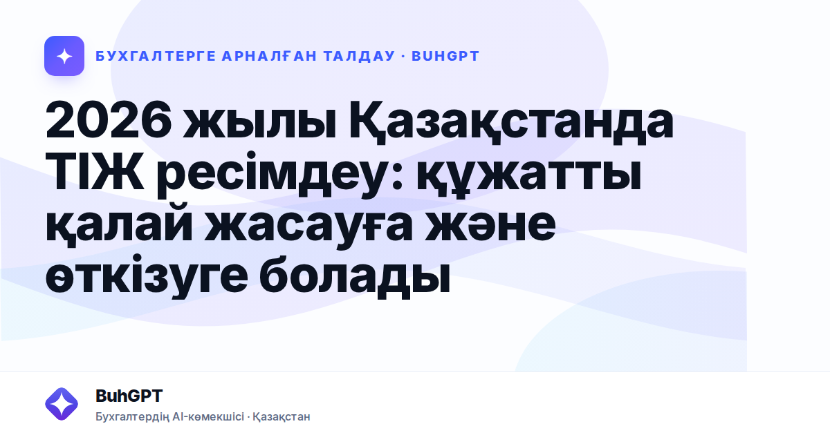 2026 жылы Қазақстанда ТІЖ ресімдеу: құжатты қалай жасауға және өткізуге болады