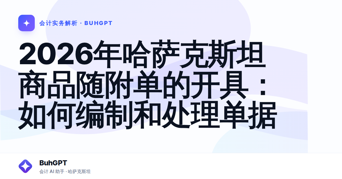 2026年哈萨克斯坦商品随附单的开具：如何编制和处理单据