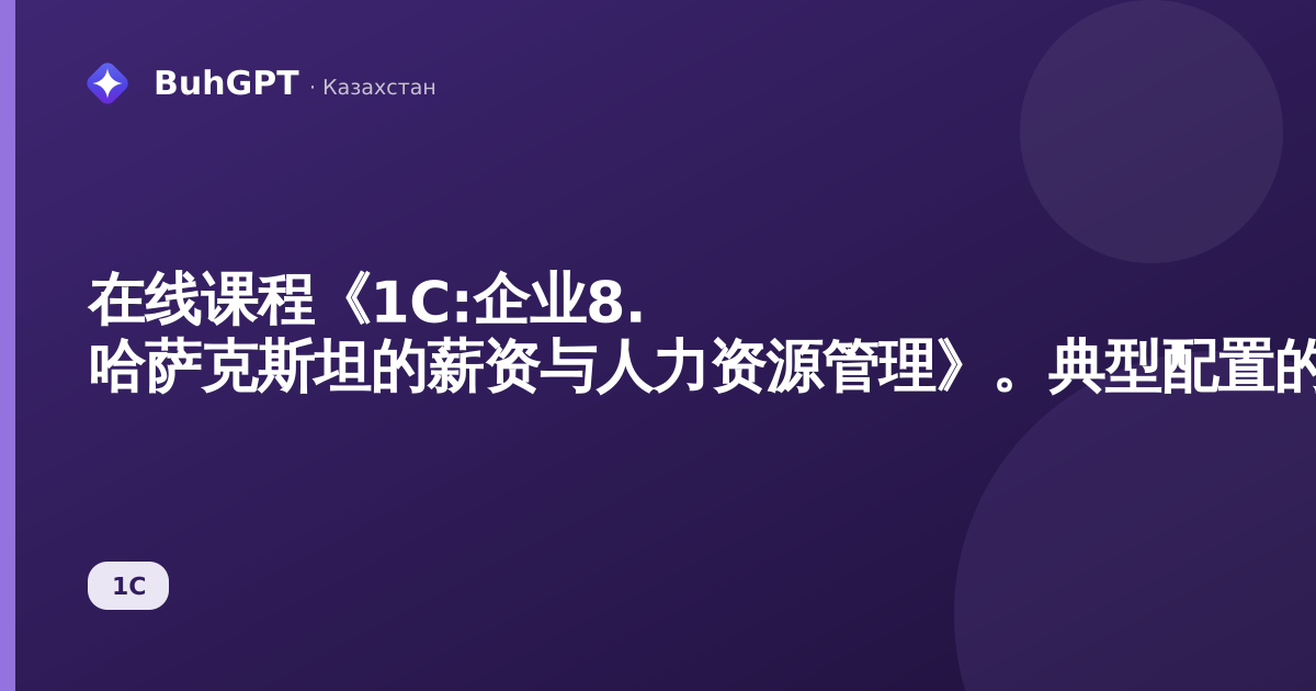 在线课程《1C:企业8. 哈萨克斯坦的薪资与人力资源管理》。典型配置的实际应用。版本3.1（2026年9月21日至25日）