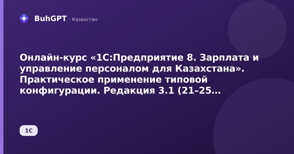 Онлайн-курс «1С:Предприятие 8. Зарплата и управление персоналом для Казахстана». Практическое применение типовой конфигурации. Редакция 3.1 (21–25 сентября 2026)