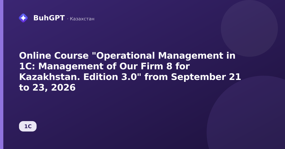 Online Course "Operational Management in 1C: Management of Our Firm 8 for Kazakhstan. Edition 3.0" from September 21 to 23, 2026