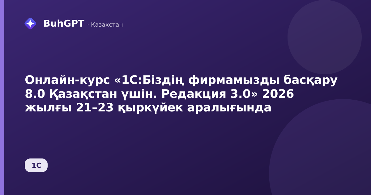 Онлайн-курс «1С:Біздің фирмамызды басқару 8.0 Қазақстан үшін. Редакция 3.0» 2026 жылғы 21–23 қыркүйек аралығында