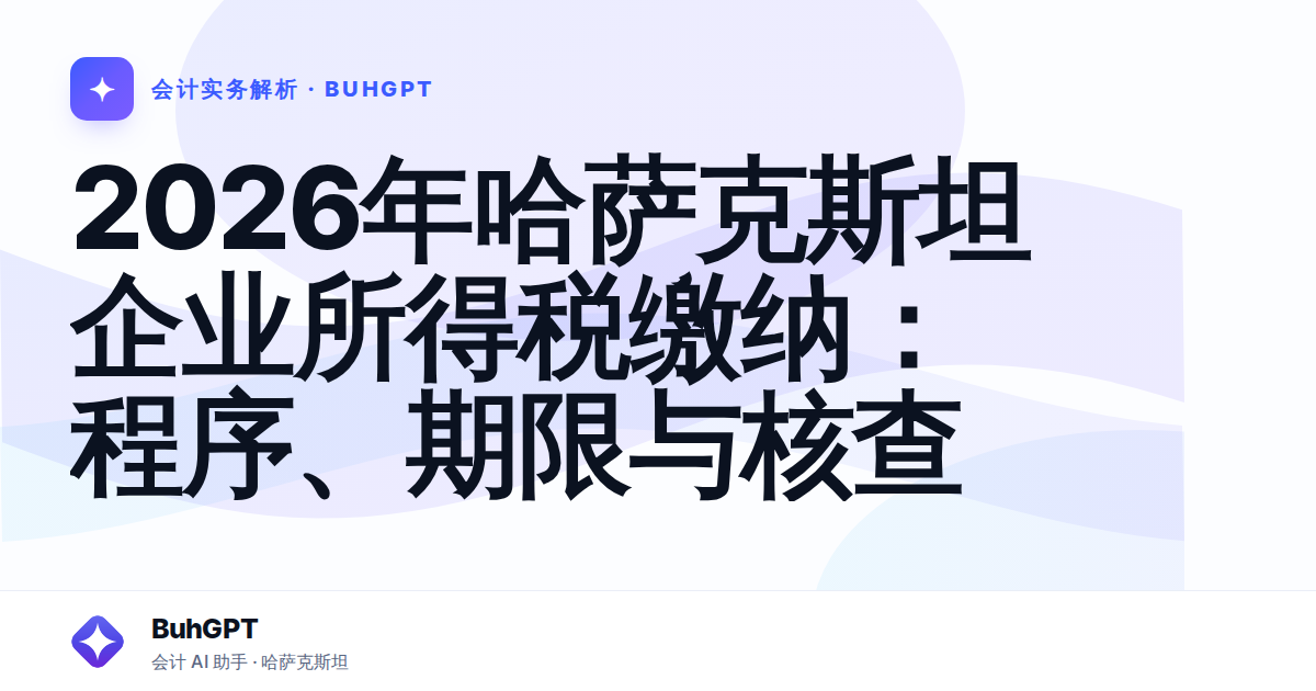 2026年哈萨克斯坦企业所得税缴纳：程序、期限与核查