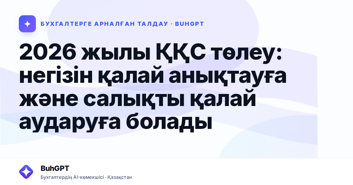 2026 жылы ҚҚС төлеу: негізін қалай анықтауға және салықты қалай аударуға болады