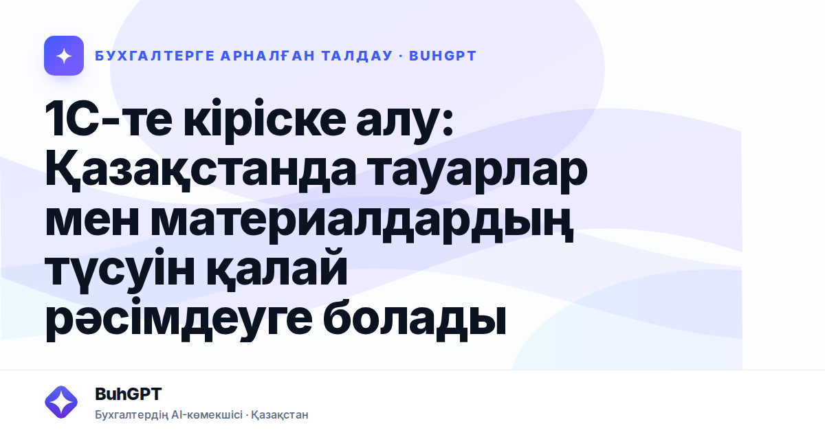 1С-те кіріске алу: Қазақстанда тауарлар мен материалдардың түсуін қалай рәсімдеуге болады