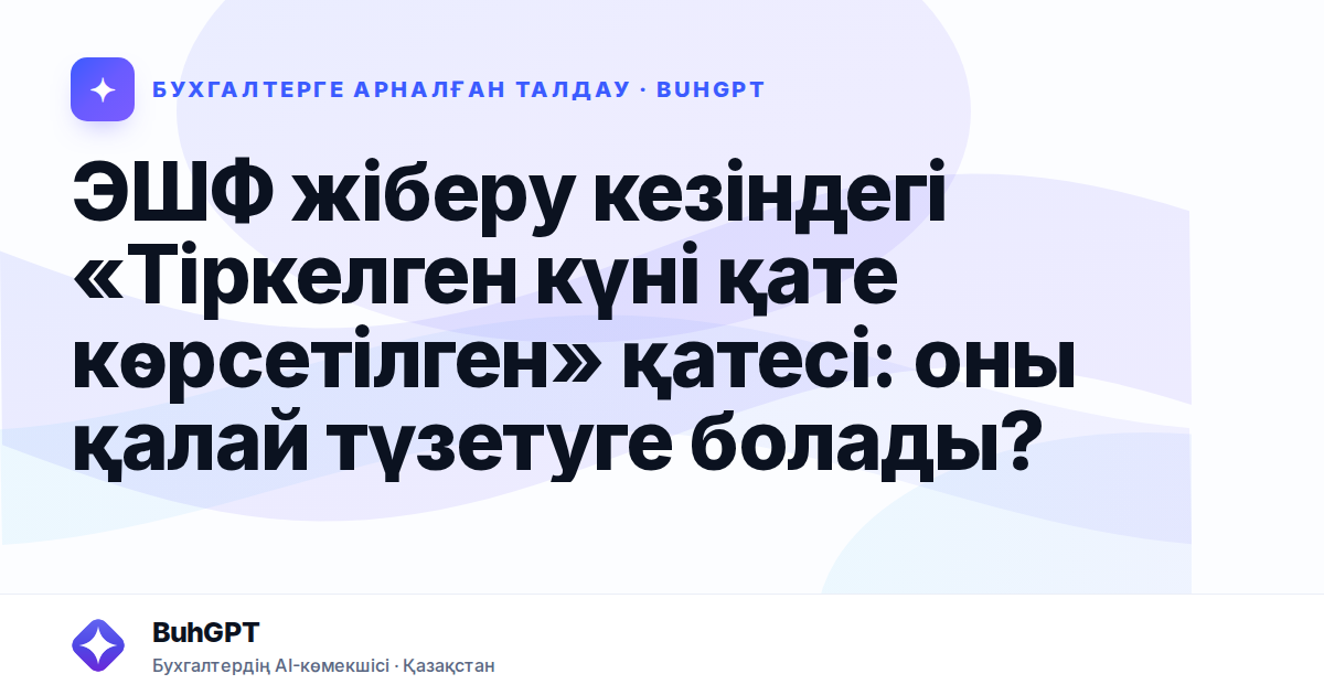 ЭШФ жіберу кезіндегі «Тіркелген күні қате көрсетілген»