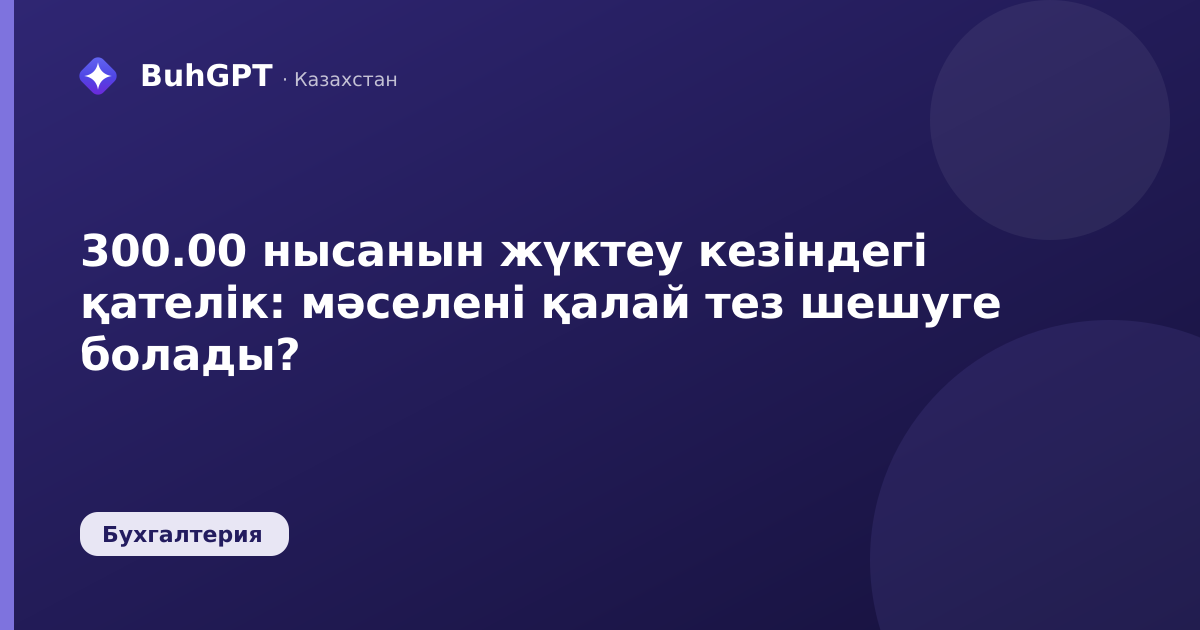 300.00 нысанын жүктеу кезіндегі қателік — Казахстан