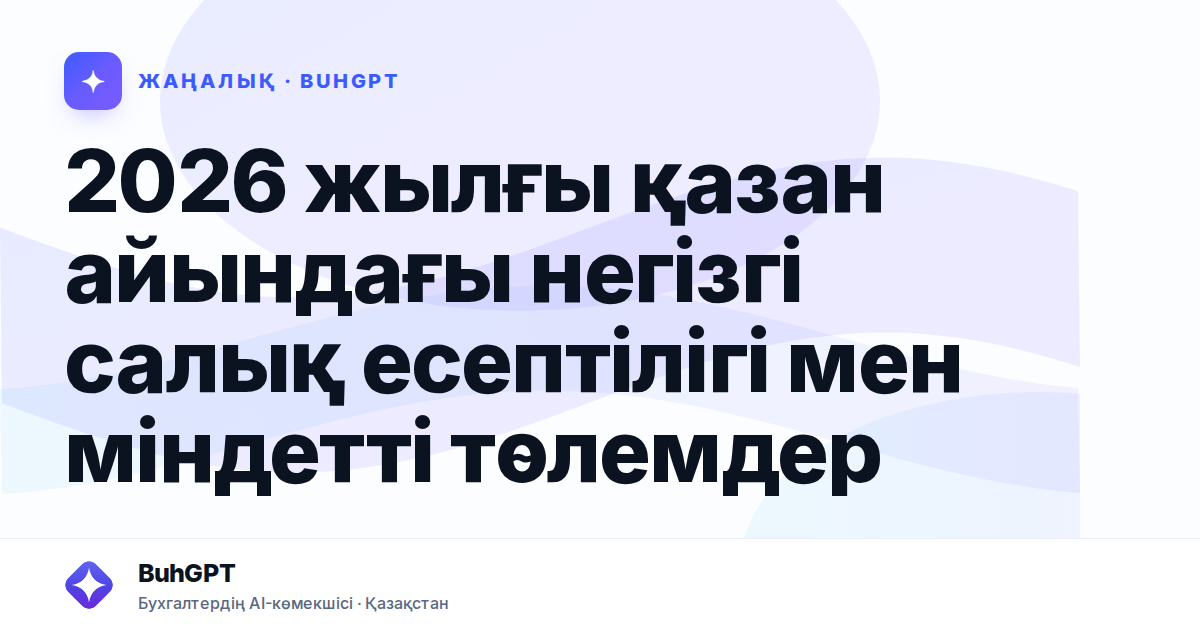2026 жылғы қазан айындағы негізгі салық есептілігі мен міндетті төлемдер