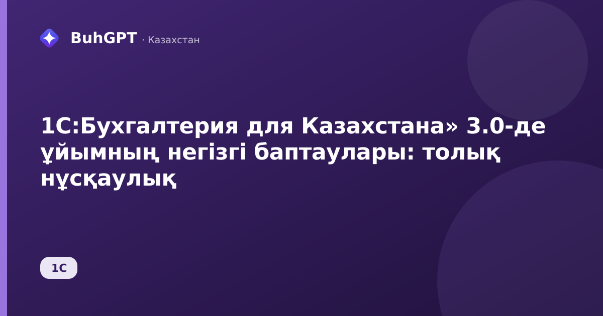 1С:Бухгалтерия для Казахстана» 3.0-де ұйымның негізгі баптаулары: толық нұсқаулық
