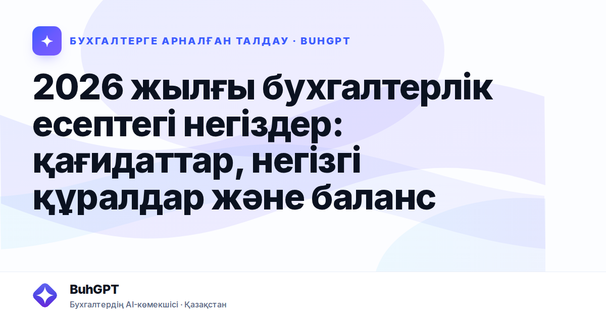 2026 жылғы бухгалтерлік есептегі негіздер: қағидаттар, негізгі құралдар және баланс