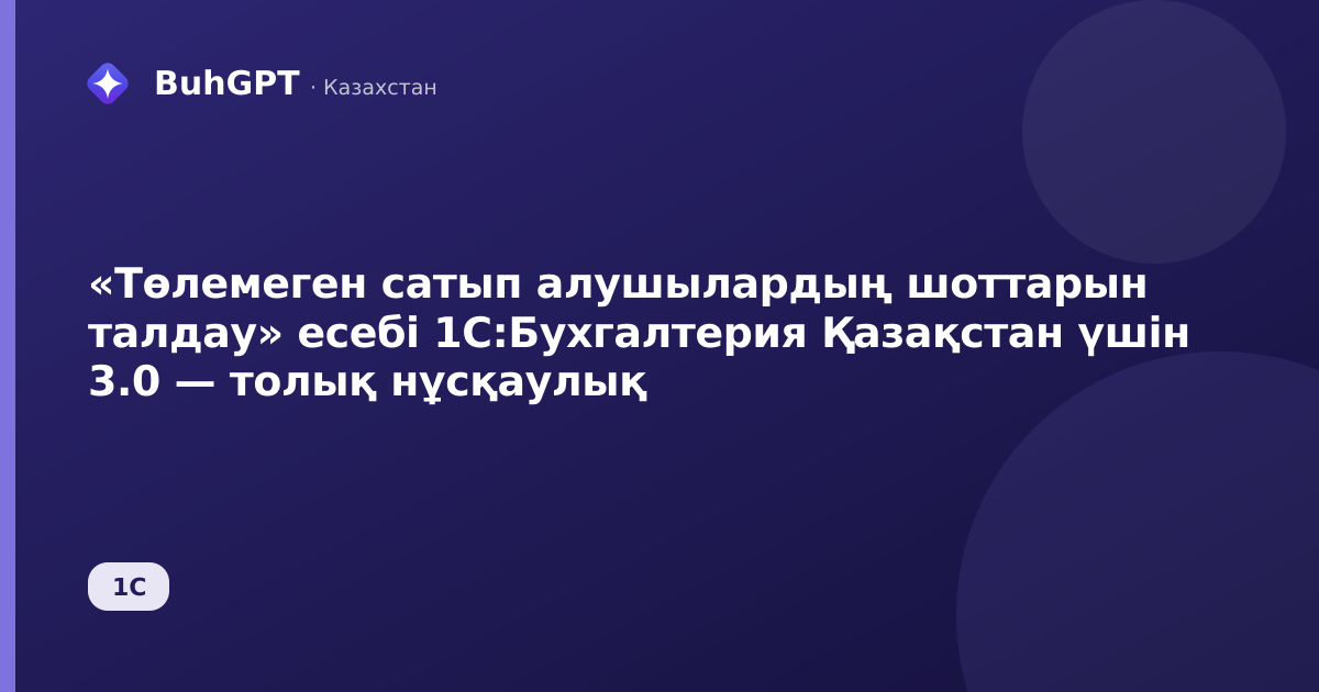 «Төлемеген сатып алушылардың шоттарын талдау» есебі 1С:Бухгалтерия Қазақстан үшін 3.0 — толық нұсқаулық