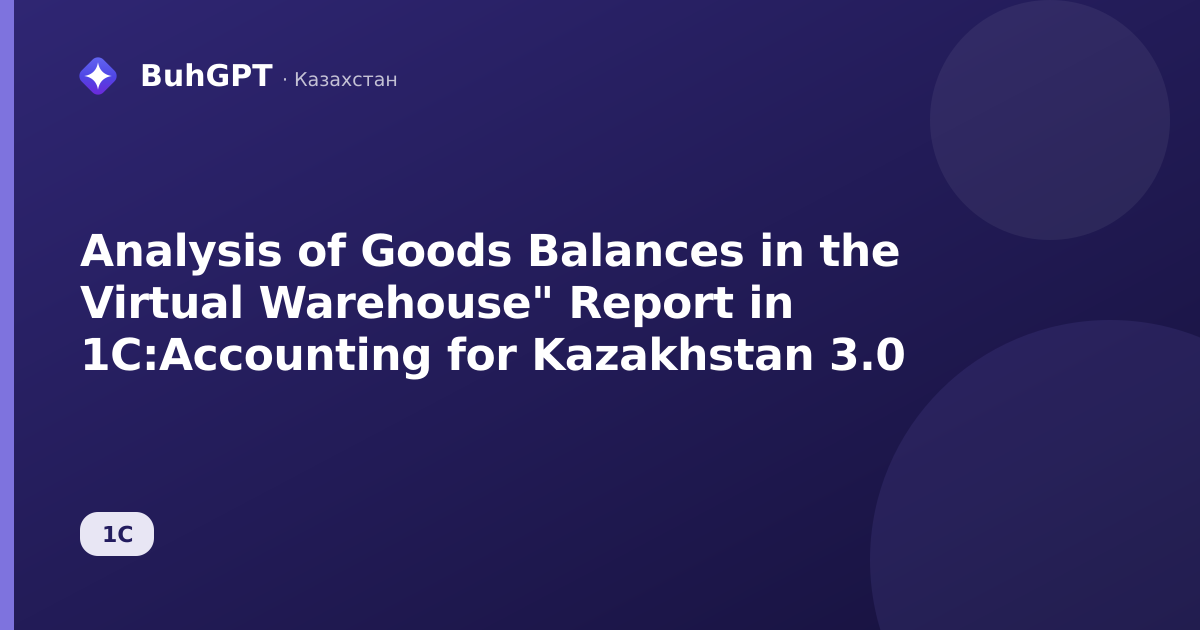 Analysis of Goods Balances in the Virtual Warehouse" Report in 1C:Accounting for Kazakhstan 3.0