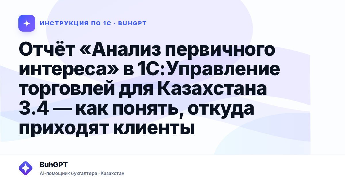 Отчёт «Анализ первичного интереса» в 1С:Управление торговлей для Казахстана 3.4 — как понять, откуда приходят клиенты