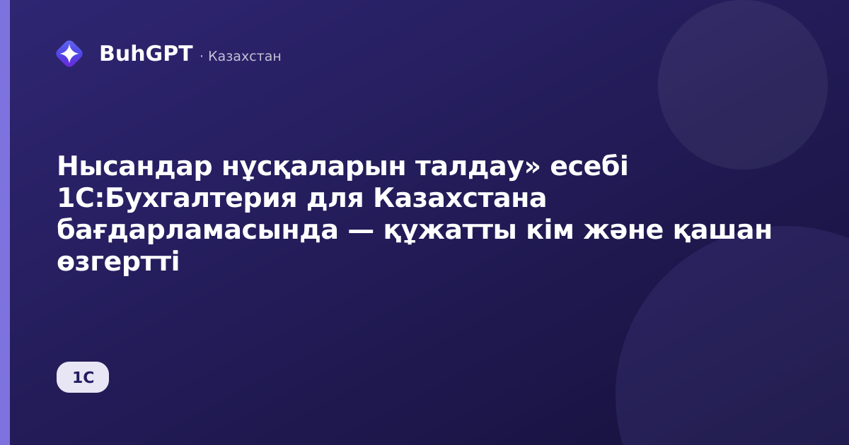 Нысандар нұсқаларын талдау» есебі 1С:Бухгалтерия для Казахстана бағдарламасында — құжатты кім және қашан өзгертті