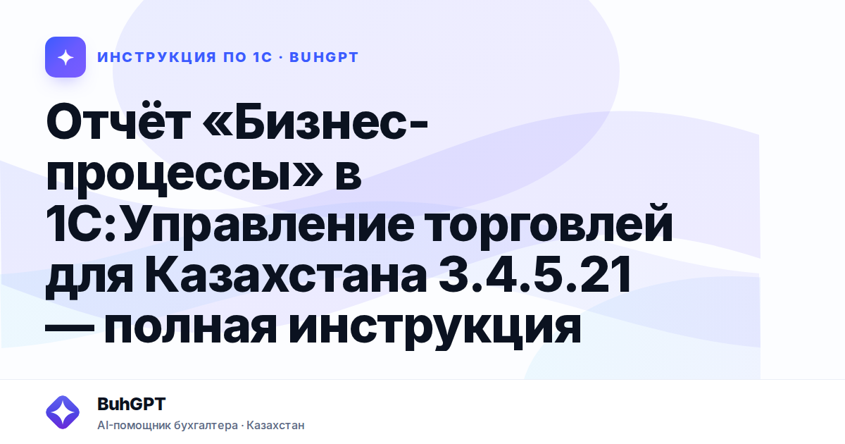 Отчёт «Бизнес-процессы» в 1С:Управление торговлей для Казахстана 3.4.5.21 — полная инструкция