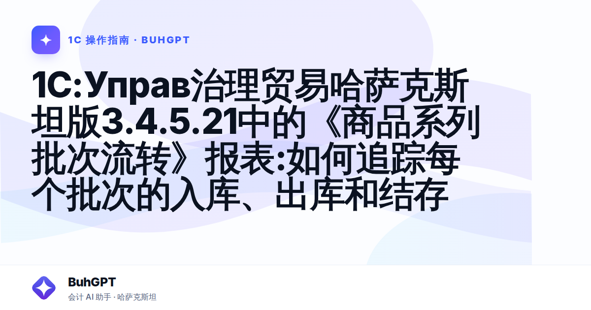 1C:Управ治理贸易哈萨克斯坦版3.4.5.21中的《商品系列批次流转》报表:如何追踪每个批次的入库、出库和结存