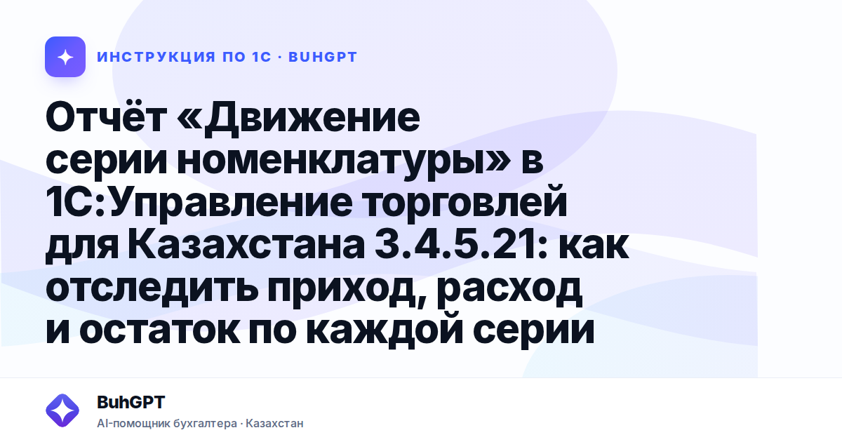 Отчёт «Движение серии номенклатуры» в 1С:Управление торговлей для Казахстана 3.4.5.21: как отследить приход, расход и остаток по каждой серии
