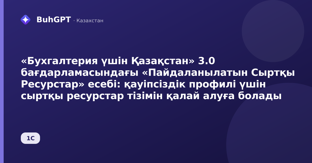 «Бухгалтерия үшін Қазақстан» 3.0 бағдарламасындағы «Пайдаланылатын Сыртқы Ресурстар» есебі: қауіпсіздік профилі үшін сыртқы ресурстар тізімін қалай алуға болады