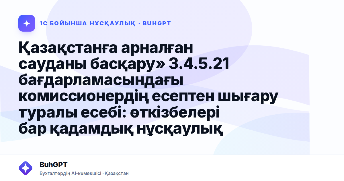 Қазақстанға арналған сауданы басқару» 3.4.5.21 бағдарламасындағы комиссионердің есептен шығару туралы есебі: өткізбелері бар қадамдық нұсқаулық