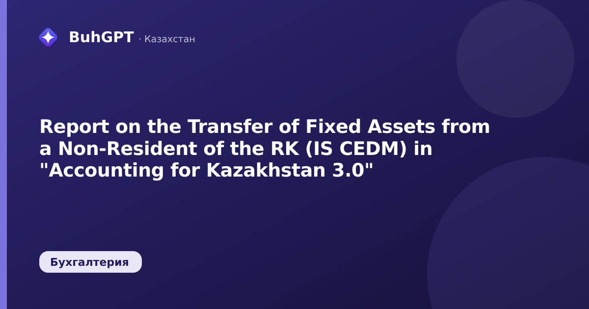Report on the Transfer of Fixed Assets from a Non-Resident of the RK (IS CEDM) in "Accounting for Kazakhstan 3.0"