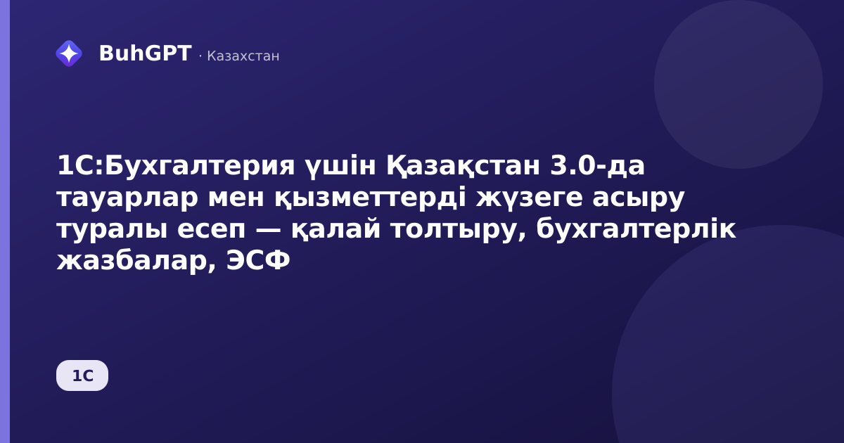 1С:Бухгалтерия үшін Қазақстан 3.0-да тауарлар мен қызметтерді жүзеге асыру туралы есеп — қалай толтыру, бухгалтерлік жазбалар, ЭСФ