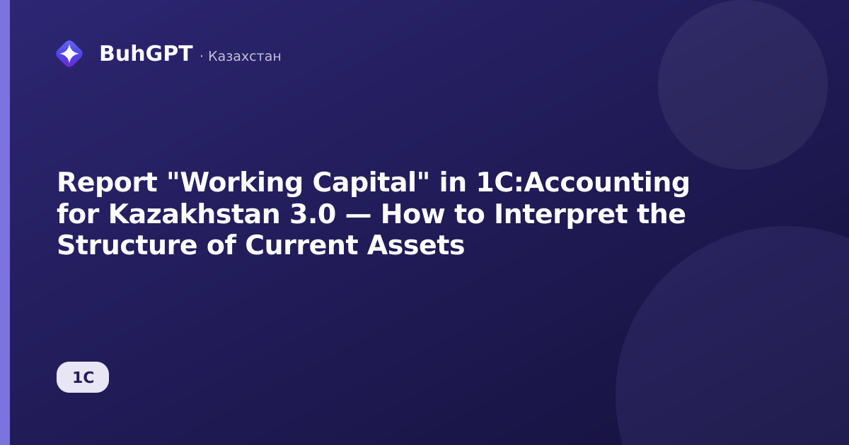 Report "Working Capital" in 1C:Accounting for Kazakhstan 3.0 — How to Interpret the Structure of Current Assets