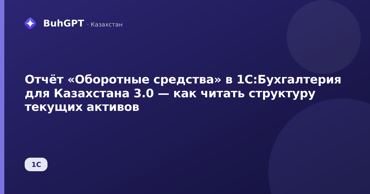Отчёт «Оборотные средства» в 1С:Бухгалтерия для Казахстана 3.0 — как читать структуру текущих активов