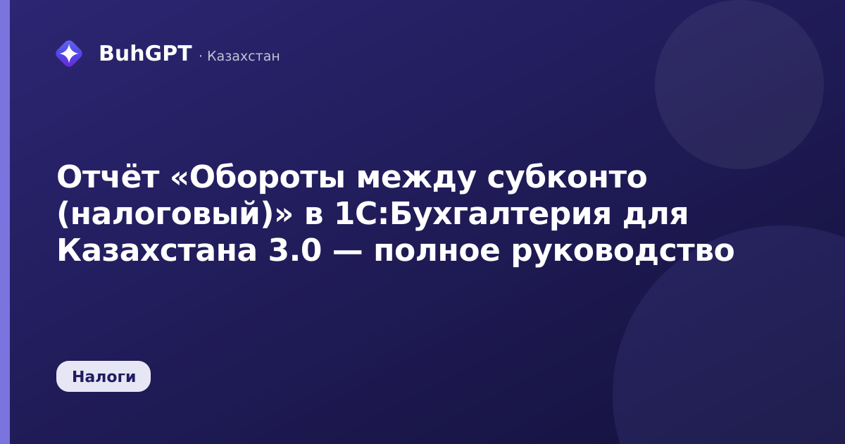 Отчёт «Обороты между субконто (налоговый)» в 1С:Бухгалтерия для Казахстана 3.0 — полное руководство