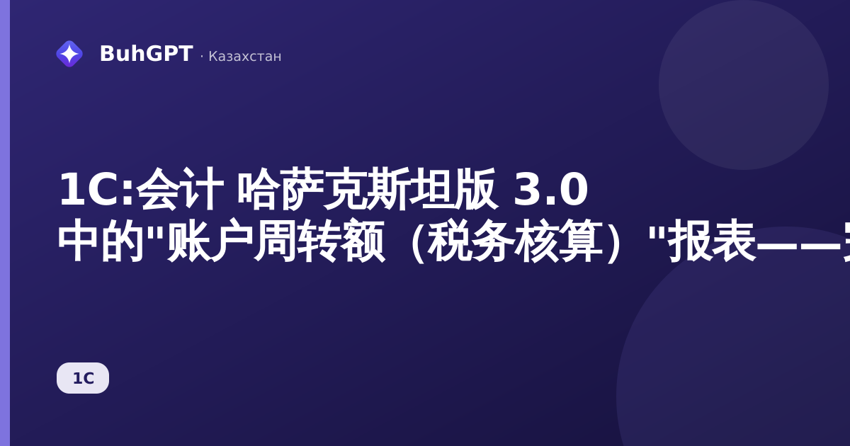 1С:会计 哈萨克斯坦版 3.0 中的"账户周转额（税务核算）"报表——完整指南