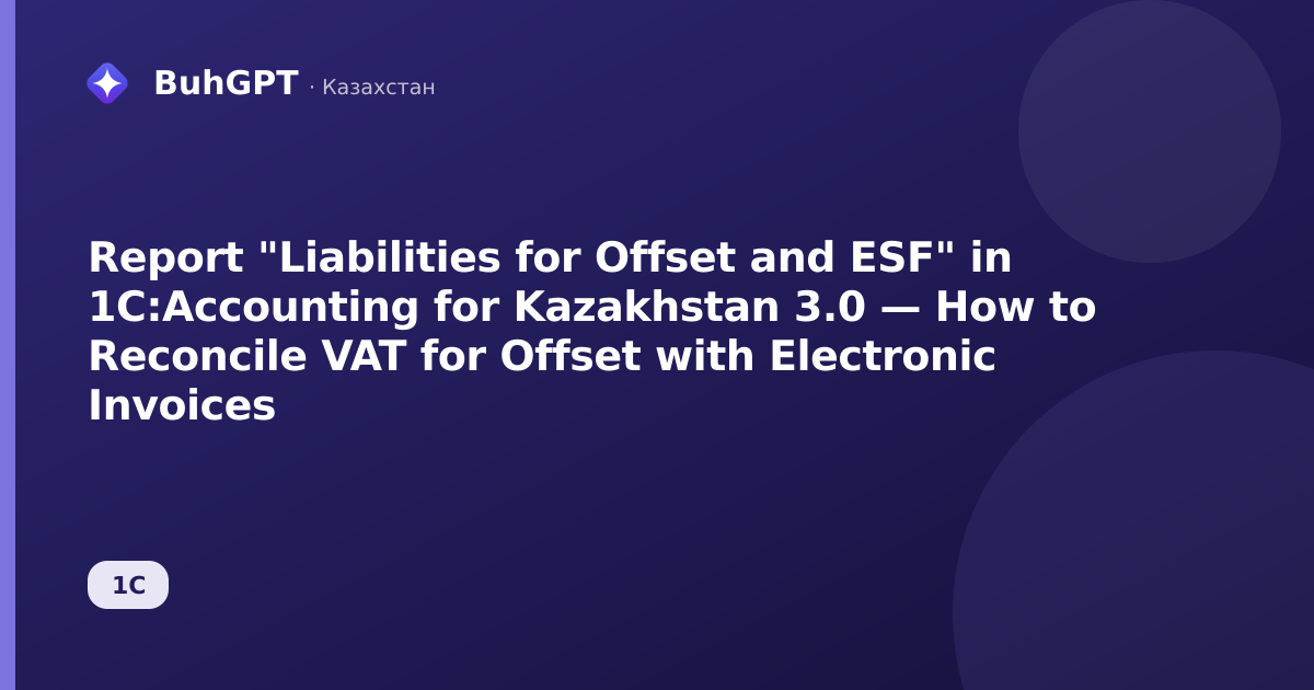 Report "Liabilities for Offset and ESF" in 1C:Accounting for Kazakhstan 3.0 — How to Reconcile VAT for Offset with Electronic Invoices