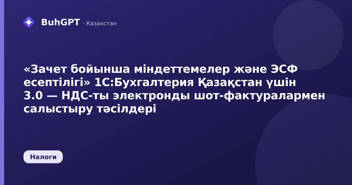 «Зачет бойынша міндеттемелер және ЭСФ есептілігі» 1С:Бухгалтерия Қазақстан үшін 3.0 — НДС-ты электронды шот-фактуралармен салыстыру тәсілдері